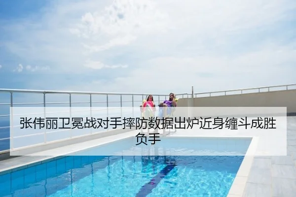 张伟丽卫冕战对手摔防数据出炉近身缠斗成胜负手