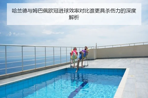 哈兰德与姆巴佩欧冠进球效率对比谁更具杀伤力的深度解析