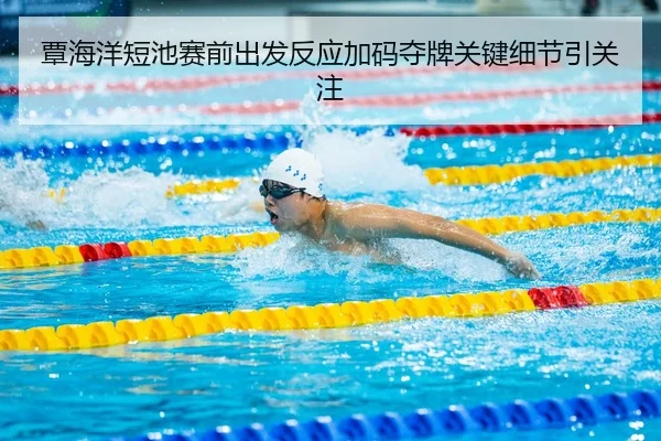 覃海洋短池赛前出发反应加码夺牌关键细节引关注
